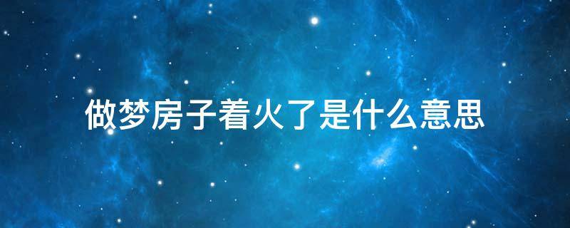 做梦房子着火了是什么意思 做梦梦见房子着火是什么意思,有何征兆