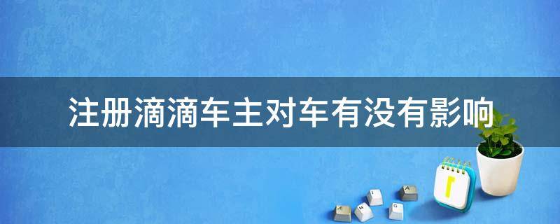 注册滴滴车主对车有没有影响 私家车注册滴滴车主对车有没有影响