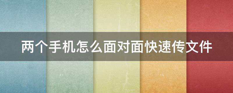 两个手机怎么面对面快速传文件（两个手机怎么互相传送文件）