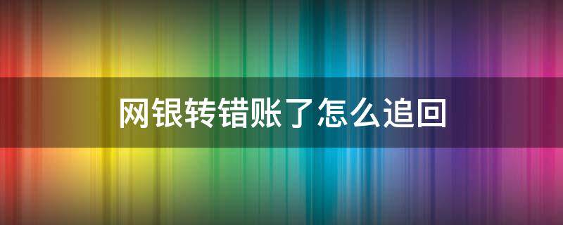 网银转错账了怎么追回（网银转错账了怎么追回,已过48小时）