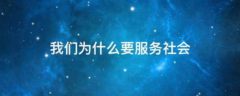 我们为什么要服务社会（服务社会我们做了什么）