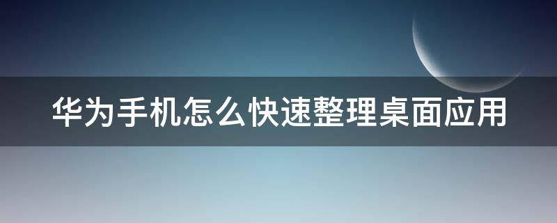 华为手机怎么快速整理桌面应用（华为手机怎么快速整理桌面应用程序）