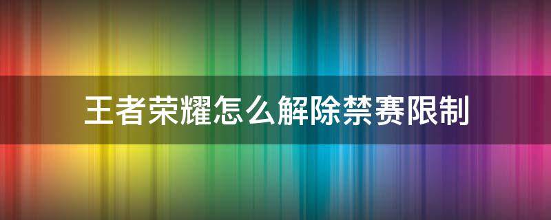 王者荣耀怎么解除禁赛限制 王者荣耀怎么能解除禁赛