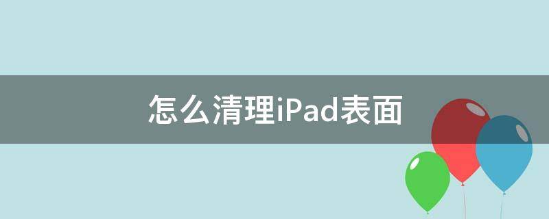 怎么清理iPad表面（ipad怎样清理）