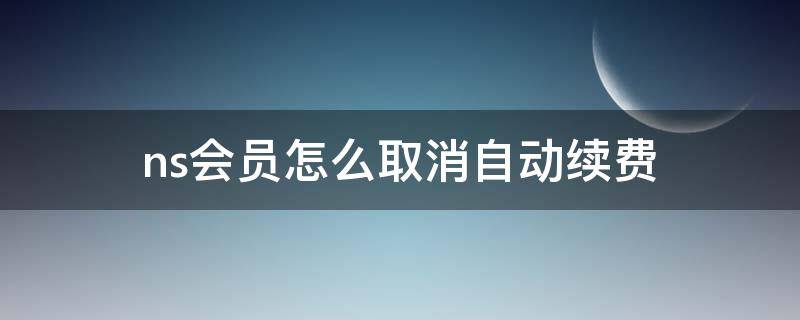 ns会员怎么取消自动续费（ns免费会员会自动续费吗）