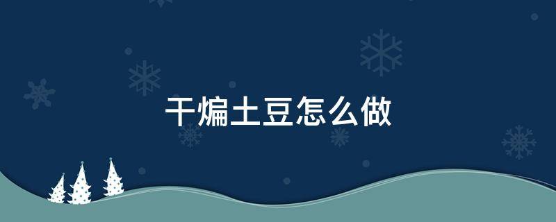 干煸土豆怎么做（干煸土豆怎么做好吃简单做法窍门）