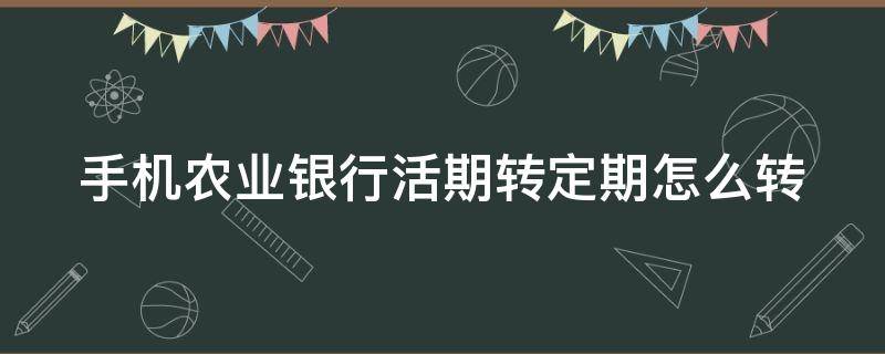 手机农业银行活期转定期怎么转 手机农业银行如何活期转定期