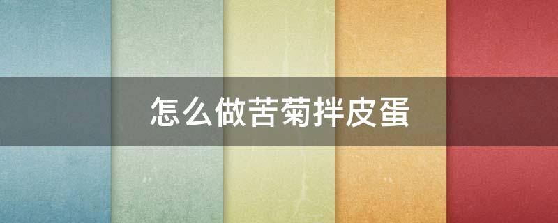 怎么做苦菊拌皮蛋（皮蛋苦菊怎么做凉拌菜）