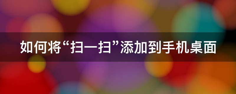 如何将“扫一扫”添加到手机桌面（如何将扫一扫添加到手机桌面）