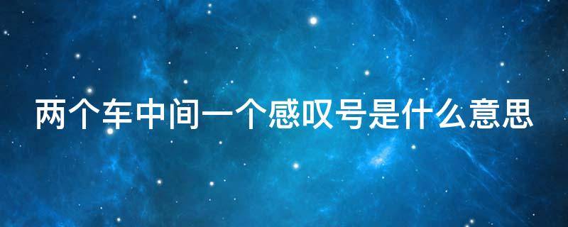 两个车中间一个感叹号是什么意思 两个车中间一个感叹号是什么意思