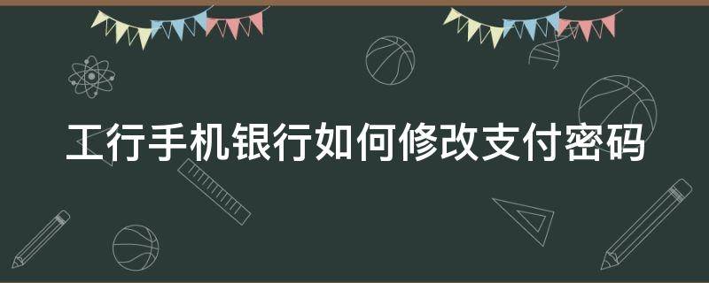 工行手机银行如何修改支付密码（工行手机银行怎样更改支付密码）