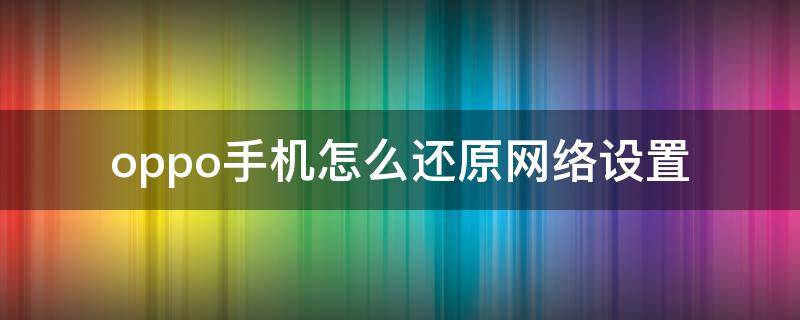 oppo手机怎么还原网络设置 oppo手机有还原网络设置吗