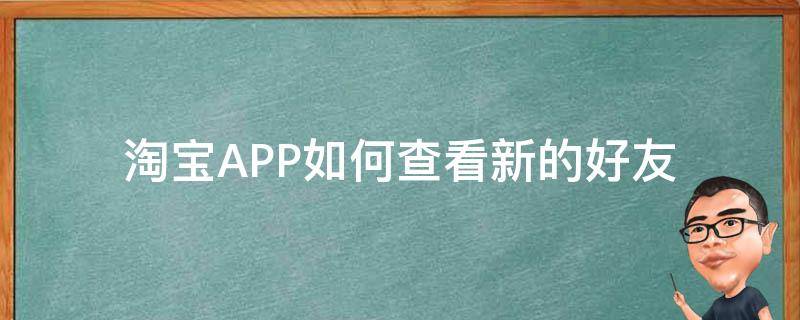 淘宝APP如何查看新的好友（怎么查看淘宝的好友）