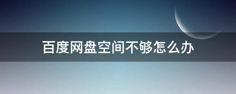 百度网盘空间不够怎么办 百度云盘网盘空间不足怎么办