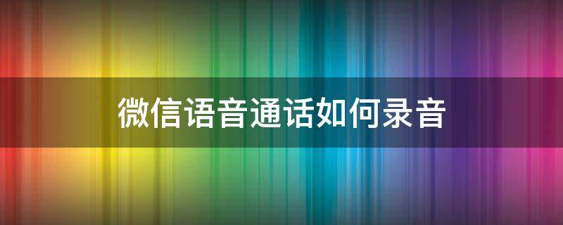 微信语音通话如何录音（华为手机微信语音通话如何录音）