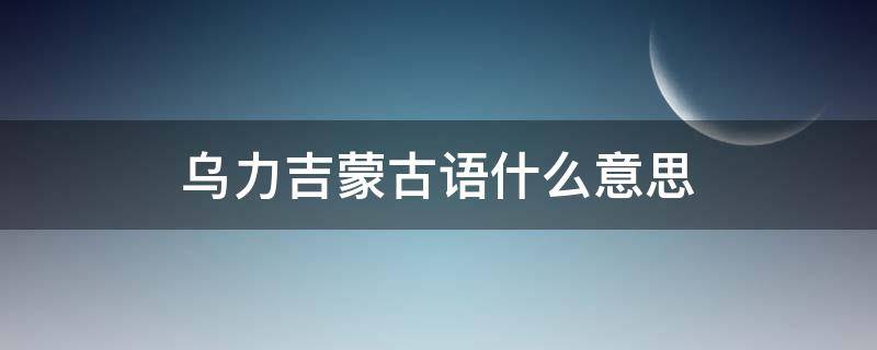 乌力吉蒙古语什么意思 乌日力嘎蒙语什么意思