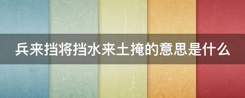 兵来挡将挡水来土掩的意思是什么 兵来将挡水来土掩什么意思,用十二生肖哪个形容最合适