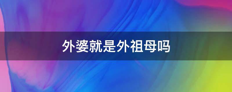 外婆就是外祖母吗 外婆是不是就是外祖母