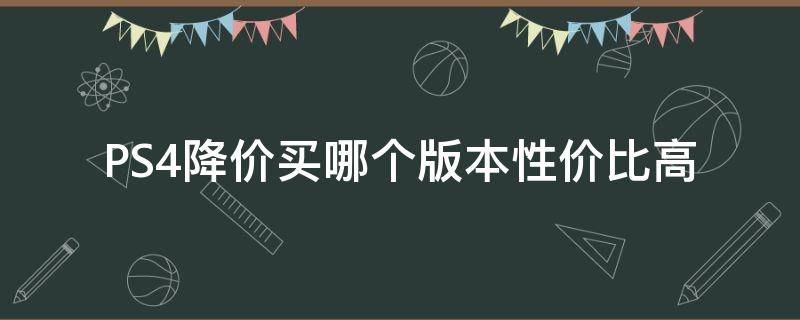 PS4降价买哪个版本性价比高 ps4哪个版本最便宜