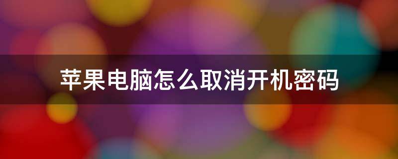 苹果电脑怎么取消开机密码（苹果电脑怎么取消开机密码视频教程）