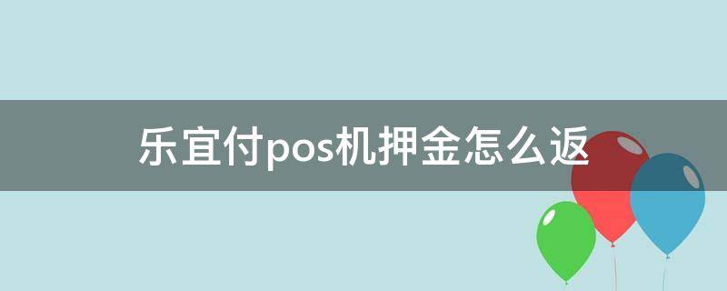 乐宜付pos机押金怎么返（乐宜付pos机刷卡怎么操作）