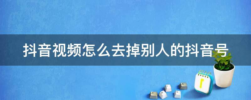 抖音视频怎么去掉别人的抖音号 保存别人的抖音视频怎么去掉别人的抖音号