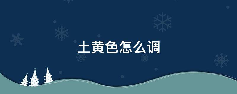 土黄色怎么调 土黄色怎么调出来颜料