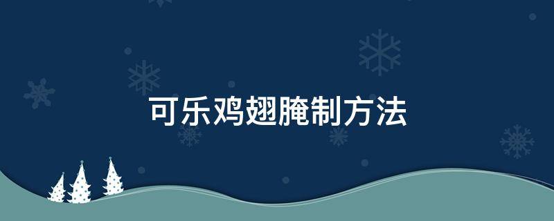 可乐鸡翅腌制方法 可乐鸡翅的腌制方法