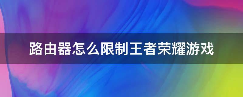 路由器怎么限制王者荣耀游戏 荣耀路由器怎么限速