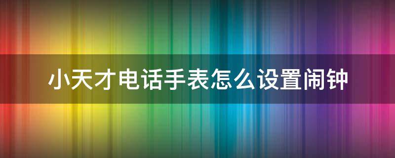 小天才电话手表怎么设置闹钟 小天才电话手表怎么设置闹钟时间