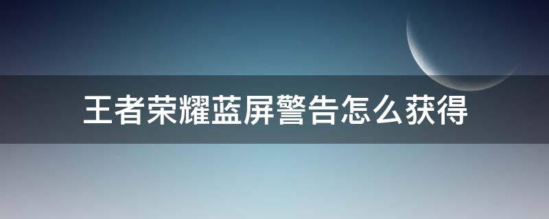 王者荣耀蓝屏警告怎么获得 王者荣耀如何获得蓝屏警告