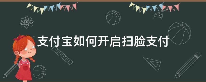 支付宝如何开启扫脸支付 支付宝扫脸怎么开