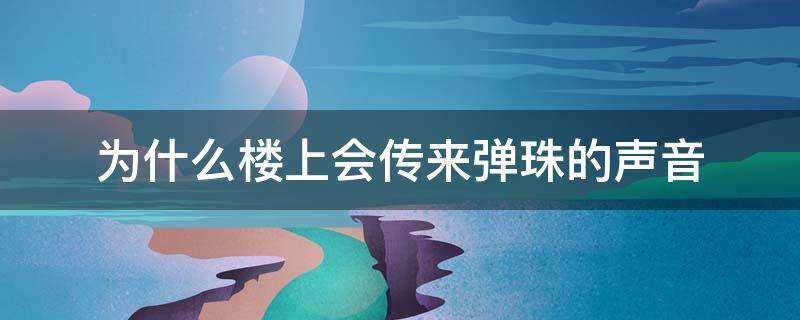 为什么楼上会传来弹珠的声音（为什么楼上会传来弹珠的声音和人走路的声音）