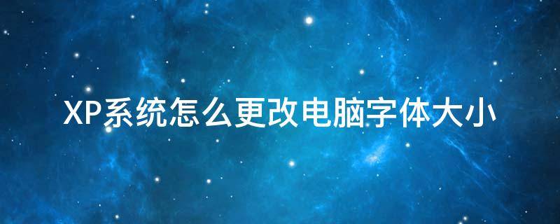 XP系统怎么更改电脑字体大小（电脑xp系统怎么设置字体大小）