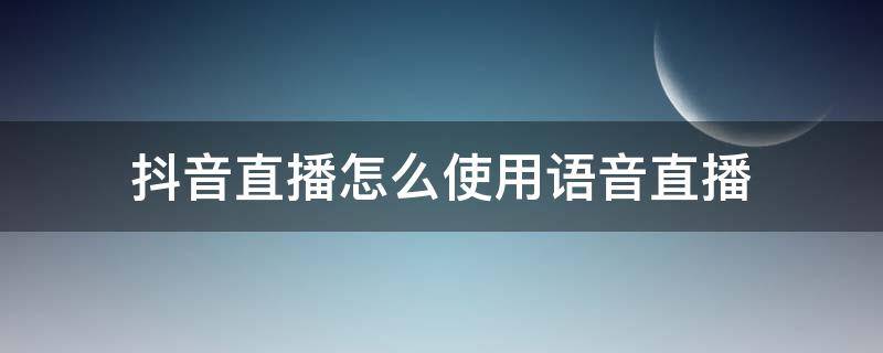 抖音直播怎么使用语音直播（抖音语音视频直播怎么播）