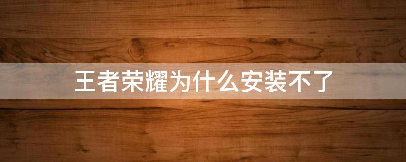 王者荣耀为什么安装不了 王者荣耀为什么安装不了?