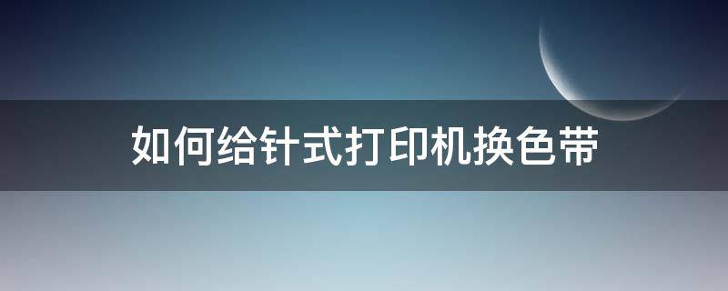 如何给针式打印机换色带 针式打印机换色带步骤