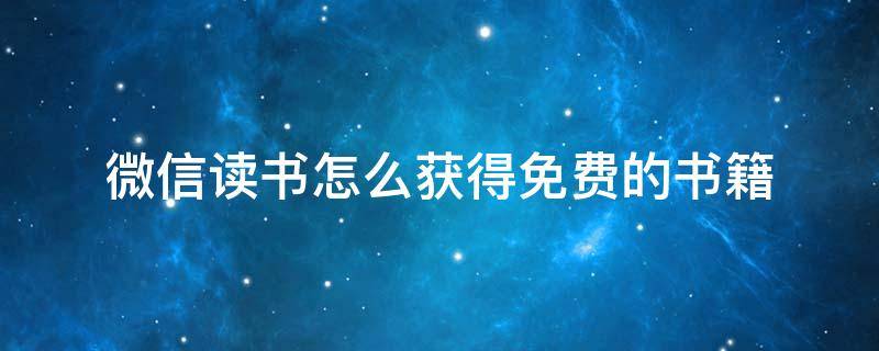 微信读书怎么获得免费的书籍 微信读书可以免费领取几本书