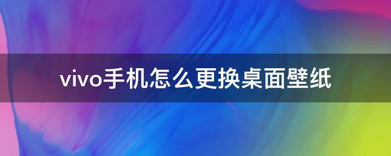 vivo手机怎么更换桌面壁纸（vivo手机如何设置桌面壁纸）