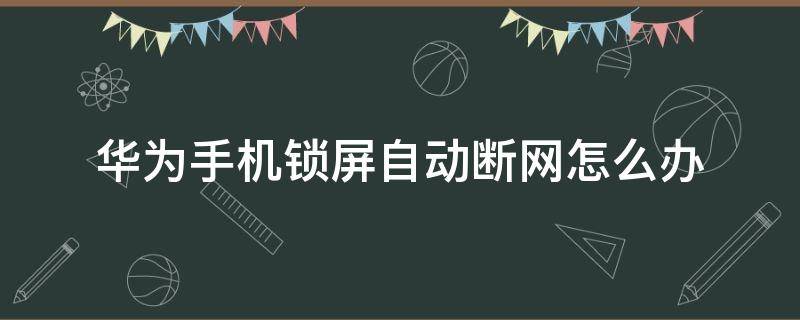 华为手机锁屏自动断网怎么办 华为手机锁屏自动断网怎么设置