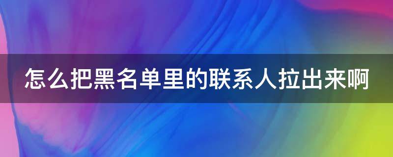 怎么把黑名单里的联系人拉出来啊（怎么把黑名单里的联系人拉出来啊微信）