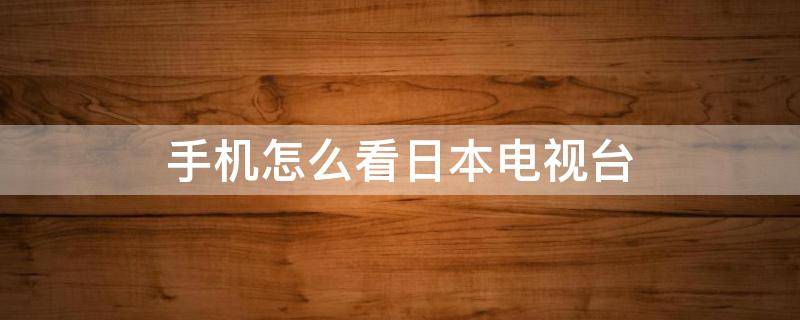 手机怎么看日本电视台 手机怎么看日本电视台直播