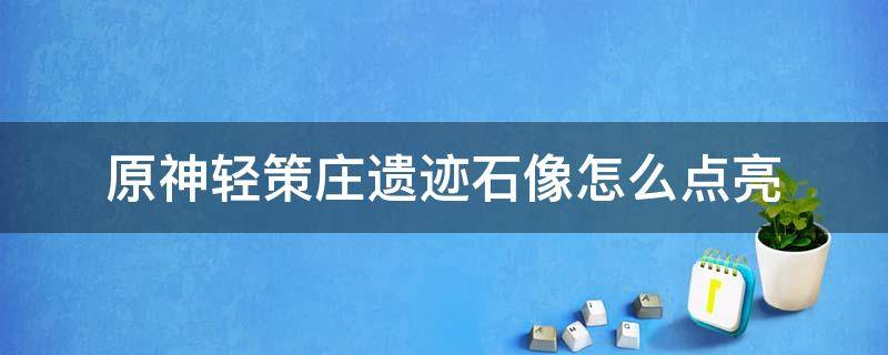 原神轻策庄遗迹石像怎么点亮 原神轻策庄遗迹石像怎么点亮顺序