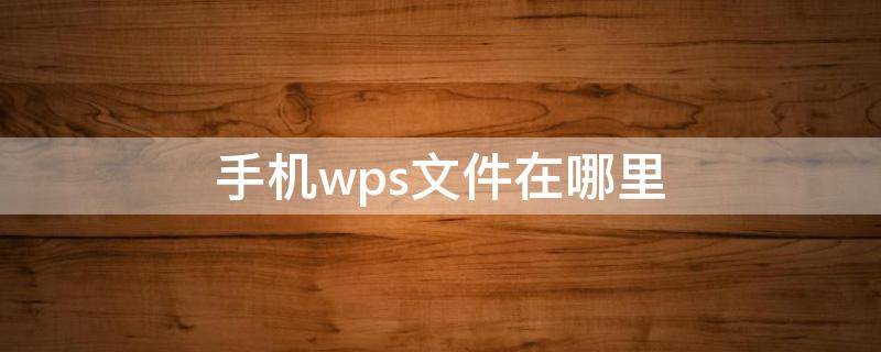 手机wps文件在哪里（wps手机里的文件在哪里）