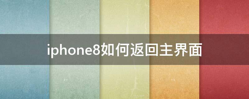 iphone8如何返回主界面 苹果8怎么返回主界面