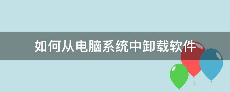 如何从电脑系统中卸载软件 怎样在电脑系统里卸载软件