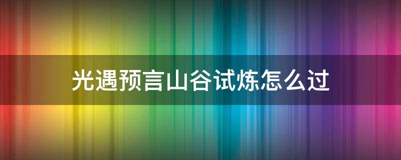 光遇预言山谷试炼怎么过（光遇预言山谷试炼怎么进）