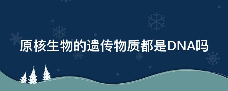 原核生物的遗传物质都是DNA吗（原核和真核生物的遗传物质都是dna吗）