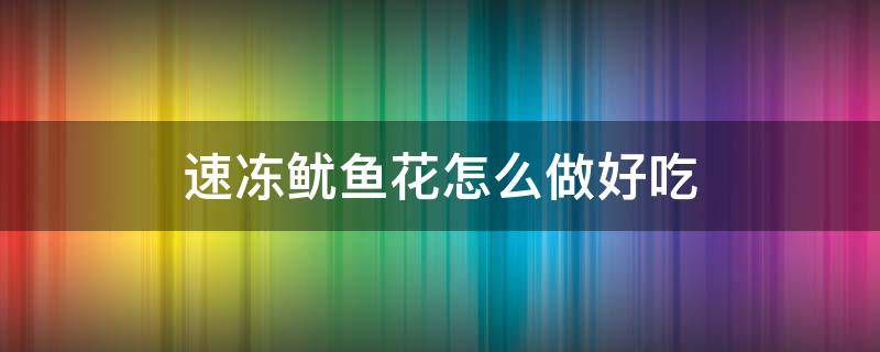 速冻鱿鱼花怎么做好吃 冰冻鱿鱼花怎么做好吃又简单