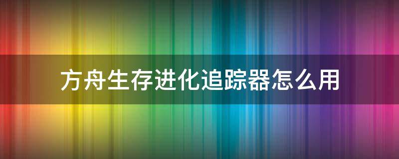 方舟生存进化追踪器怎么用（方舟生存进化追踪器怎么用?）